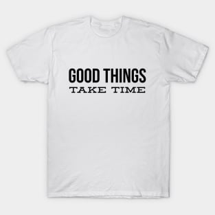 Good Things Take Time - Motivational Words T-Shirt